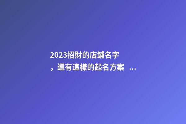 2023招財的店鋪名字，還有這樣的起名方案？-第1張-店鋪起名-玄機派